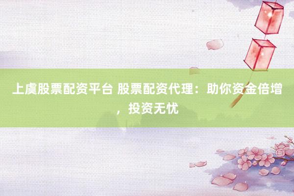 上虞股票配资平台 股票配资代理:助你资金倍增,投资无忧
