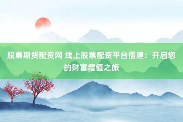 股票期货配资网 线上股票配资平台搭建:开启您的财富增值之旅