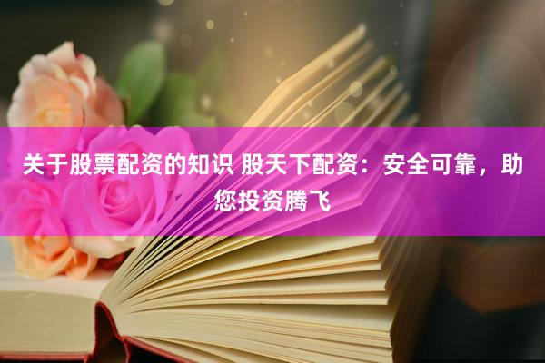 关于股票配资的知识 股天下配资:安全可靠,助您投资腾飞